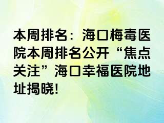 本周排名：海口梅毒医院本周排名公开“焦点关注”海口幸福医院地址揭晓!