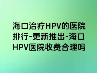 海口治疗HPV的医院排行-更新推出-海口HPV医院收费合理吗