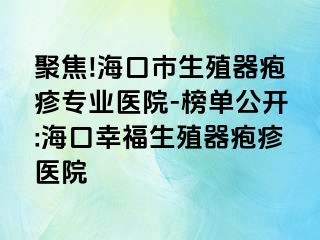 聚焦!海口市生殖器疱疹专业医院-榜单公开:海口幸福生殖器疱疹医院