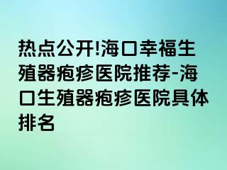 热点公开!海口幸福生殖器疱疹医院推荐-海口生殖器疱疹医院具体排名