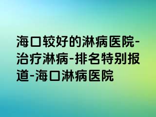 海口较好的淋病医院-治疗淋病-排名特别报道-海口淋病医院