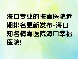 海口专业的梅毒医院近期排名更新发布-海口知名梅毒医院海口幸福医院!