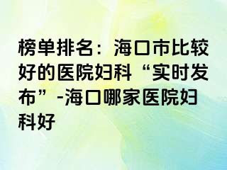 榜单排名：海口市比较好的医院妇科“实时发布”-海口哪家医院妇科好