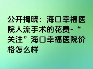 公开揭晓：海口幸福医院人流手术的花费-“关注”海口幸福医院价格怎么样