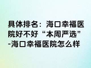 具体排名：海口幸福医院好不好“本周严选”-海口幸福医院怎么样