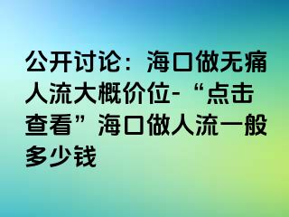 公开讨论：海口做无痛人流大概价位-“点击查看”海口做人流一般多少钱