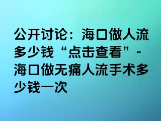 公开讨论：海口做人流多少钱“点击查看”-海口做无痛人流手术多少钱一次