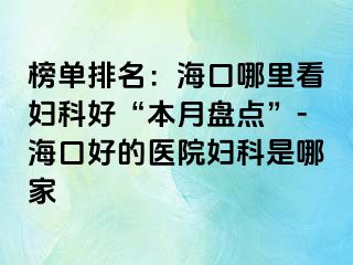 榜单排名：海口哪里看妇科好“本月盘点”-海口好的医院妇科是哪家