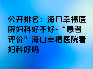 公开排名：海口幸福医院妇科好不好-“患者评价”海口幸福医院看妇科好吗