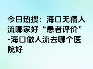 今日热搜：海口无痛人流哪家好“患者评价”-海口做人流去哪个医院好