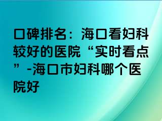 口碑排名：海口看妇科较好的医院“实时看点”-海口市妇科哪个医院好