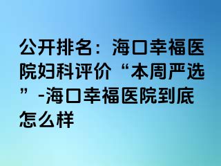 公开排名：海口幸福医院妇科评价“本周严选”-海口幸福医院到底怎么样