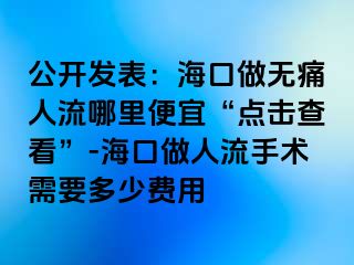 公开发表：海口做无痛人流哪里便宜“点击查看”-海口做人流手术需要多少费用