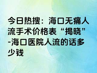 今日热搜：海口无痛人流手术价格表“揭晓”-海口医院人流的话多少钱