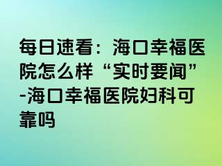 每日速看：海口幸福医院怎么样“实时要闻”-海口幸福医院妇科可靠吗