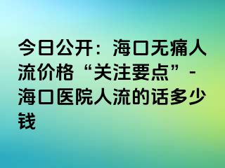 今日公开：海口无痛人流价格“关注要点”-海口医院人流的话多少钱