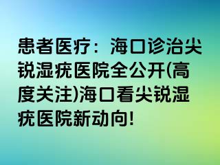 患者医疗：海口诊治尖锐湿疣医院全公开(高度关注)海口看尖锐湿疣医院新动向!