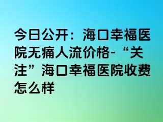 今日公开：海口幸福医院无痛人流价格-“关注”海口幸福医院收费怎么样