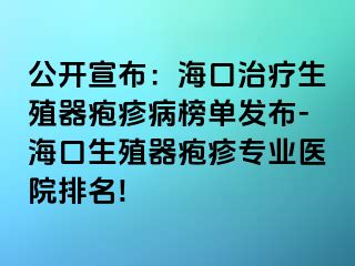 公开宣布：海口治疗生殖器疱疹病榜单发布-海口生殖器疱疹专业医院排名!