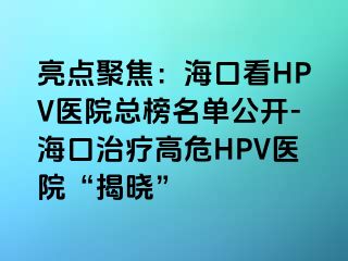 亮点聚焦：海口看HPV医院总榜名单公开-海口治疗高危HPV医院“揭晓”