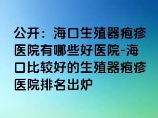 公开：海口生殖器疱疹医院有哪些好医院-海口比较好的生殖器疱疹医院排名出炉