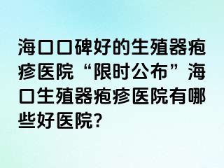 海口口碑好的生殖器疱疹医院“限时公布”海口生殖器疱疹医院有哪些好医院?