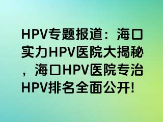 HPV专题报道：海口实力HPV医院大揭秘，海口HPV医院专治HPV排名全面公开!