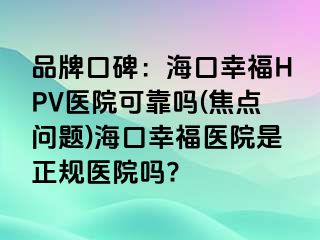 品牌口碑：海口幸福HPV医院可靠吗(焦点问题)海口幸福医院是正规医院吗?