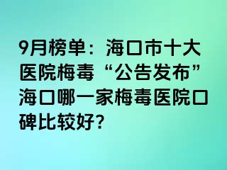 9月榜单：海口市十大医院梅毒“公告发布”海口哪一家梅毒医院口碑比较好?