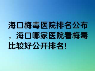 海口梅毒医院排名公布，海口哪家医院看梅毒比较好公开排名!