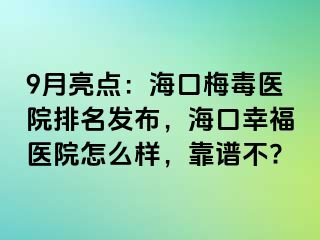 9月亮点：海口梅毒医院排名发布，海口幸福医院怎么样，靠谱不?