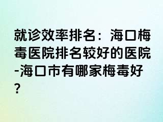 就诊效率排名：海口梅毒医院排名较好的医院-海口市有哪家梅毒好?