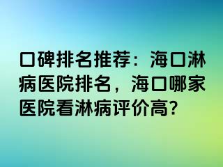 口碑排名推荐：海口淋病医院排名，海口哪家医院看淋病评价高?