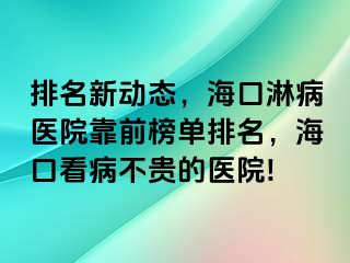 排名新动态，海口淋病医院靠前榜单排名，海口看病不贵的医院!