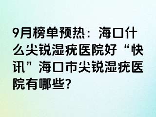 9月榜单预热：海口什么尖锐湿疣医院好“快讯”海口市尖锐湿疣医院有哪些?