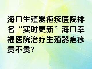 海口生殖器疱疹医院排名“实时更新”海口幸福医院治疗生殖器疱疹贵不贵?