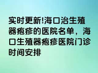 实时更新!海口治生殖器疱疹的医院名单，海口生殖器疱疹医院门诊时间安排