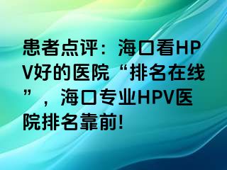 患者点评：海口看HPV好的医院“排名在线”，海口专业HPV医院排名靠前!