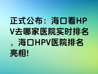 正式公布：海口看HPV去哪家医院实时排名，海口HPV医院排名亮相!