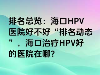 排名总览：海口HPV医院好不好“排名动态”，海口治疗HPV好的医院在哪?