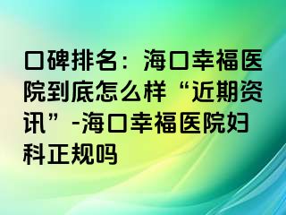 口碑排名：海口幸福医院到底怎么样“近期资讯”-海口幸福医院妇科正规吗