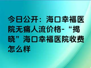 今日公开：海口幸福医院无痛人流价格-“揭晓”海口幸福医院收费怎么样