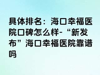 具体排名：海口幸福医院口碑怎么样-“新发布”海口幸福医院靠谱吗