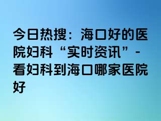 今日热搜：海口好的医院妇科“实时资讯”-看妇科到海口哪家医院好