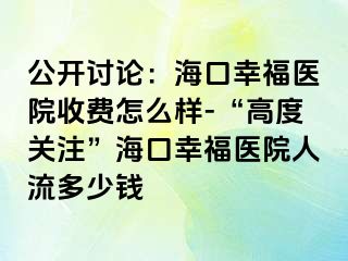 公开讨论：海口幸福医院收费怎么样-“高度关注”海口幸福医院人流多少钱