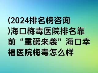 (2024排名榜咨询)海口梅毒医院排名靠前“重磅来袭”海口幸福医院梅毒怎么样