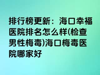 排行榜更新：海口幸福医院排名怎么样(检查男性梅毒)海口梅毒医院哪家好