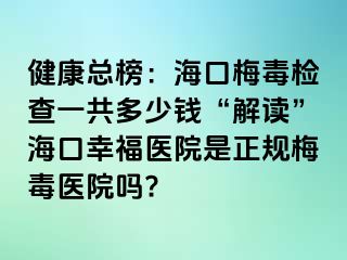 健康总榜：海口梅毒检查一共多少钱“解读”海口幸福医院是正规梅毒医院吗?