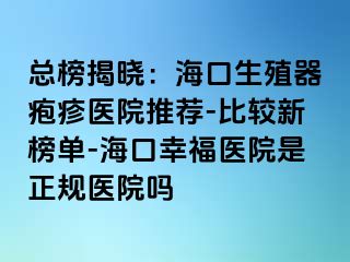 总榜揭晓：海口生殖器疱疹医院推荐-比较新榜单-海口幸福医院是正规医院吗