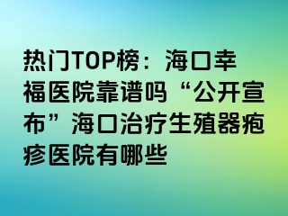 热门TOP榜：海口幸福医院靠谱吗“公开宣布”海口治疗生殖器疱疹医院有哪些